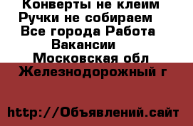 Конверты не клеим! Ручки не собираем! - Все города Работа » Вакансии   . Московская обл.,Железнодорожный г.